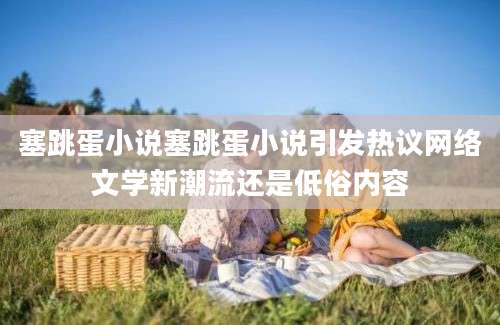 塞跳蛋小说塞跳蛋小说引发热议网络文学新潮流还是低俗内容