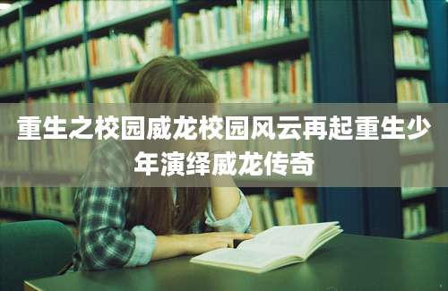 重生之校园威龙校园风云再起重生少年演绎威龙传奇