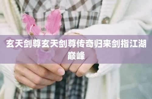 玄天剑尊玄天剑尊传奇归来剑指江湖巅峰