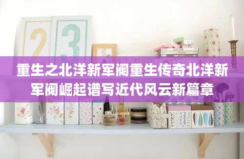 重生之北洋新军阀重生传奇北洋新军阀崛起谱写近代风云新篇章