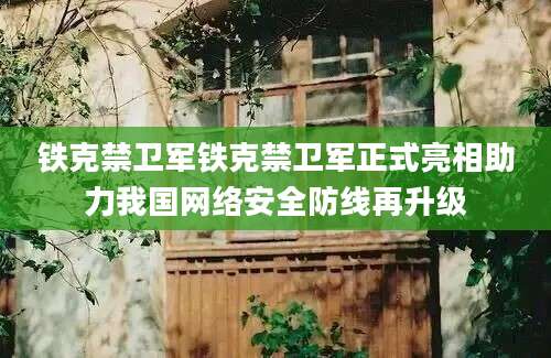 铁克禁卫军铁克禁卫军正式亮相助力我国网络安全防线再升级