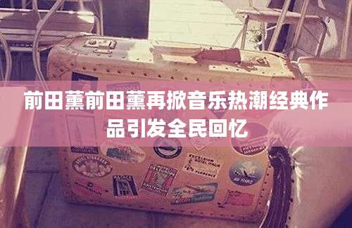 前田薰前田薰再掀音乐热潮经典作品引发全民回忆
