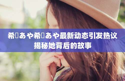 希咲あや希咲あや最新动态引发热议揭秘她背后的故事