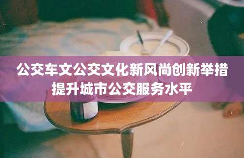 公交车文公交文化新风尚创新举措提升城市公交服务水平