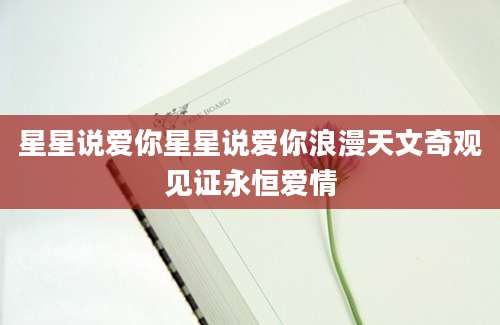 星星说爱你星星说爱你浪漫天文奇观见证永恒爱情