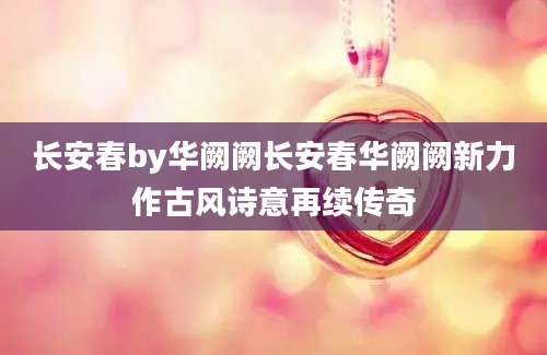 长安春by华阙阙长安春华阙阙新力作古风诗意再续传奇