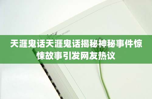 天涯鬼话天涯鬼话揭秘神秘事件惊悚故事引发网友热议