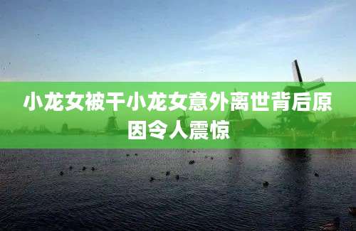 小龙女被干小龙女意外离世背后原因令人震惊