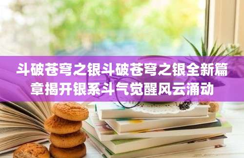 斗破苍穹之银斗破苍穹之银全新篇章揭开银系斗气觉醒风云涌动