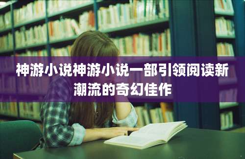 神游小说神游小说一部引领阅读新潮流的奇幻佳作