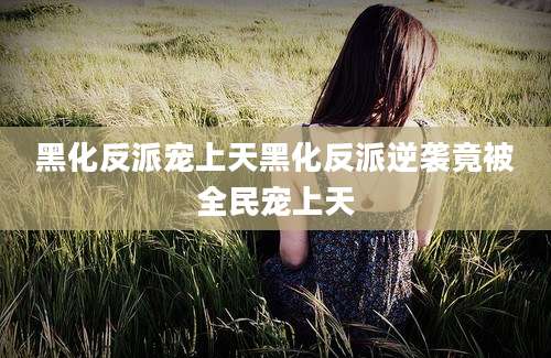 黑化反派宠上天黑化反派逆袭竟被全民宠上天