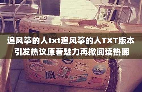 追风筝的人txt追风筝的人TXT版本引发热议原著魅力再掀阅读热潮