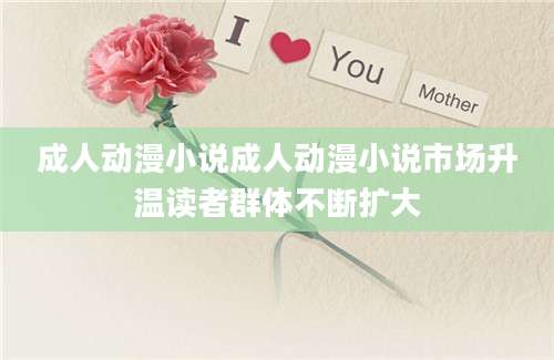 成人动漫小说成人动漫小说市场升温读者群体不断扩大