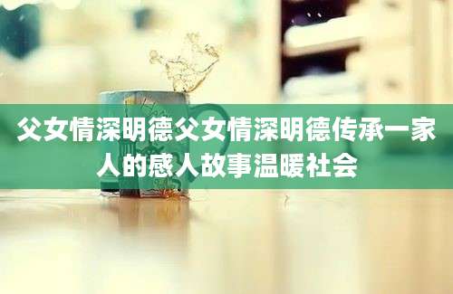 父女情深明德父女情深明德传承一家人的感人故事温暖社会