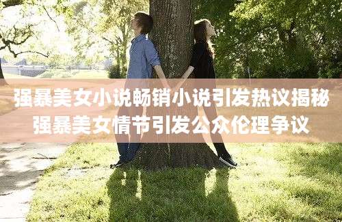 强暴美女小说畅销小说引发热议揭秘强暴美女情节引发公众伦理争议