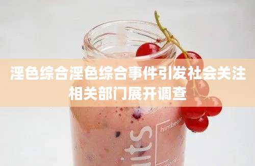 淫色综合淫色综合事件引发社会关注相关部门展开调查