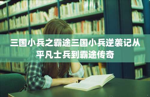三国小兵之霸途三国小兵逆袭记从平凡士兵到霸途传奇