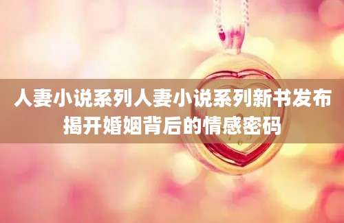 人妻小说系列人妻小说系列新书发布揭开婚姻背后的情感密码