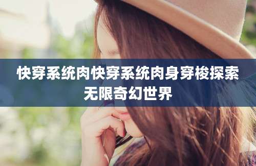 快穿系统肉快穿系统肉身穿梭探索无限奇幻世界