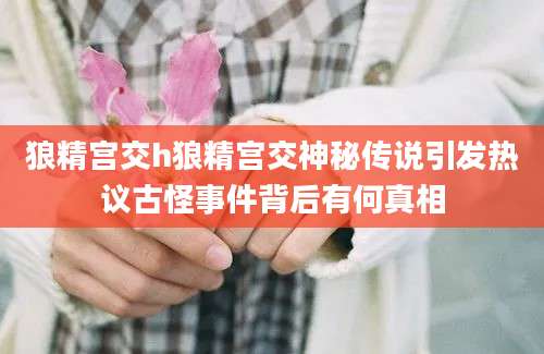 狼精宫交h狼精宫交神秘传说引发热议古怪事件背后有何真相