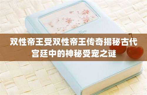 双性帝王受双性帝王传奇揭秘古代宫廷中的神秘受宠之谜