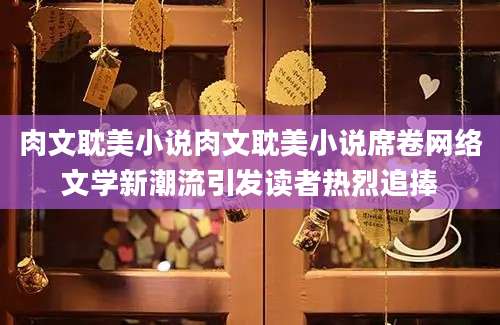肉文耽美小说肉文耽美小说席卷网络文学新潮流引发读者热烈追捧