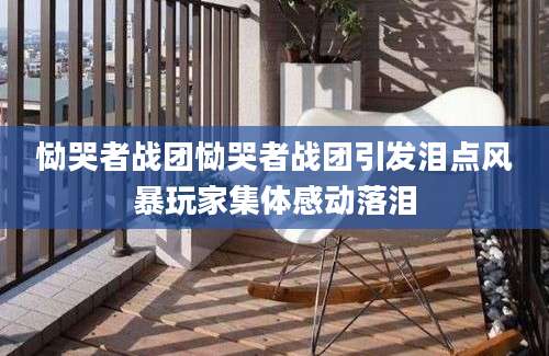 恸哭者战团恸哭者战团引发泪点风暴玩家集体感动落泪