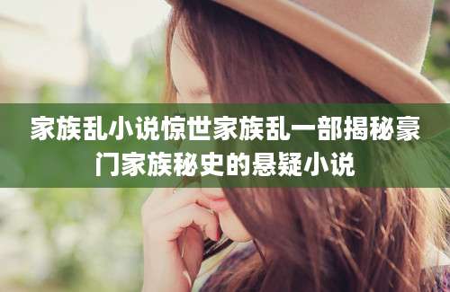 家族乱小说惊世家族乱一部揭秘豪门家族秘史的悬疑小说