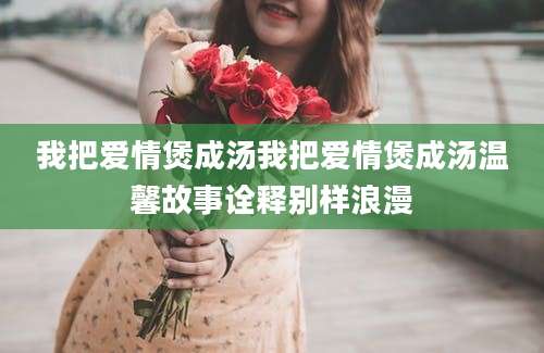 我把爱情煲成汤我把爱情煲成汤温馨故事诠释别样浪漫