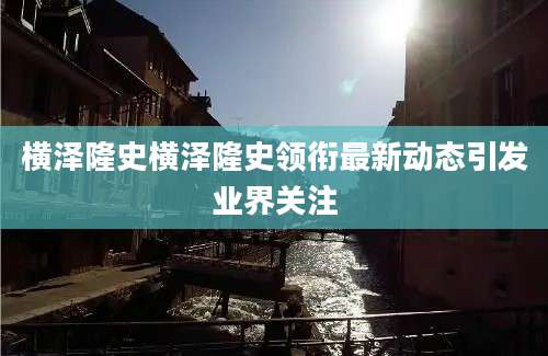横泽隆史横泽隆史领衔最新动态引发业界关注