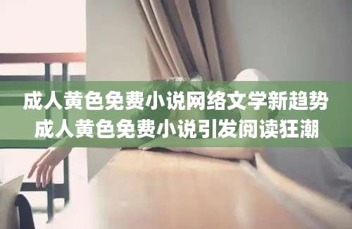 成人黄色免费小说网络文学新趋势成人黄色免费小说引发阅读狂潮