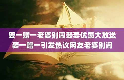娶一赠一老婆别闹娶妻优惠大放送娶一赠一引发热议网友老婆别闹