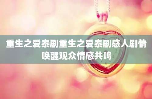 重生之爱泰剧重生之爱泰剧感人剧情唤醒观众情感共鸣