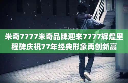 米奇7777米奇品牌迎来7777辉煌里程碑庆祝77年经典形象再创新高