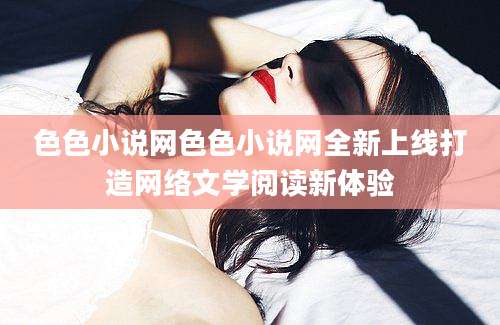 色色小说网色色小说网全新上线打造网络文学阅读新体验