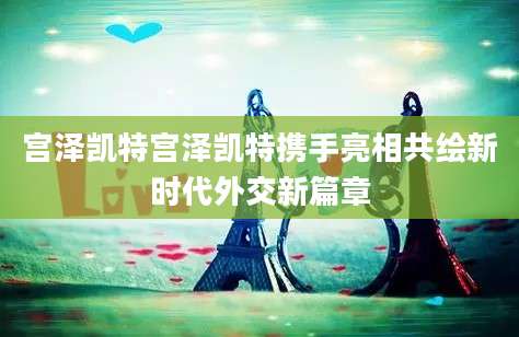 宫泽凯特宫泽凯特携手亮相共绘新时代外交新篇章