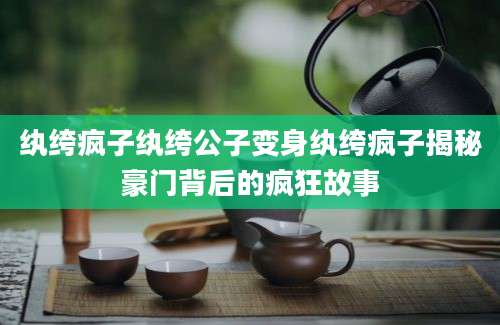 纨绔疯子纨绔公子变身纨绔疯子揭秘豪门背后的疯狂故事