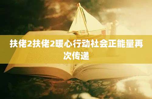 扶佬2扶佬2暖心行动社会正能量再次传递