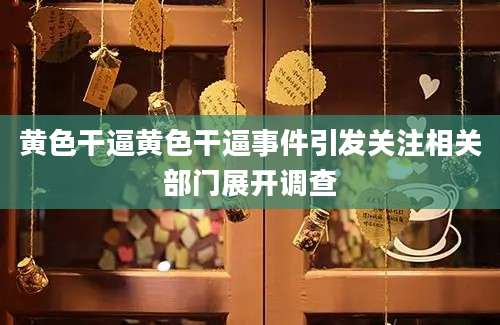 黄色干逼黄色干逼事件引发关注相关部门展开调查