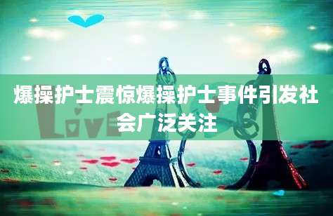 爆操护士震惊爆操护士事件引发社会广泛关注