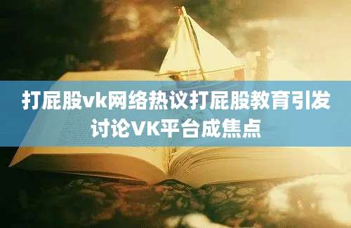 打屁股vk网络热议打屁股教育引发讨论VK平台成焦点