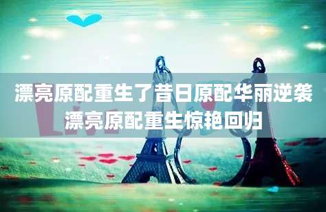 漂亮原配重生了昔日原配华丽逆袭漂亮原配重生惊艳回归