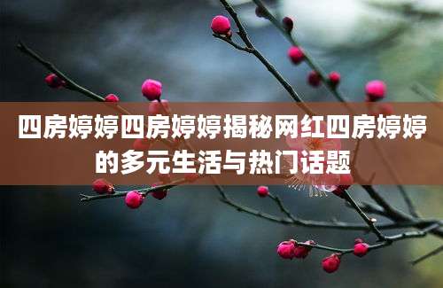 四房婷婷四房婷婷揭秘网红四房婷婷的多元生活与热门话题