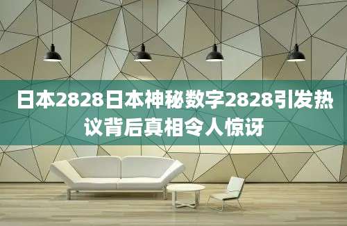 日本2828日本神秘数字2828引发热议背后真相令人惊讶