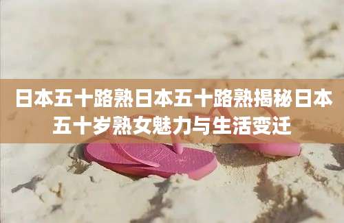 日本五十路熟日本五十路熟揭秘日本五十岁熟女魅力与生活变迁