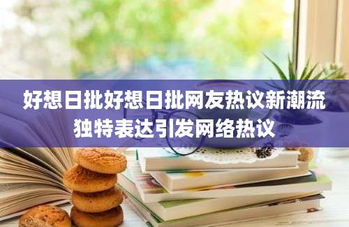 好想日批好想日批网友热议新潮流独特表达引发网络热议