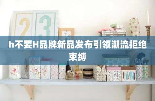 h不要H品牌新品发布引领潮流拒绝束缚