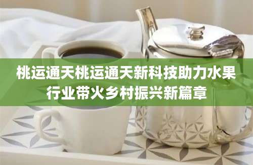 桃运通天桃运通天新科技助力水果行业带火乡村振兴新篇章