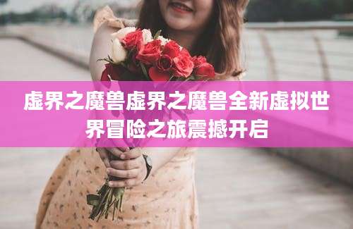 虚界之魔兽虚界之魔兽全新虚拟世界冒险之旅震撼开启