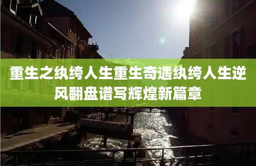 重生之纨绔人生重生奇遇纨绔人生逆风翻盘谱写辉煌新篇章